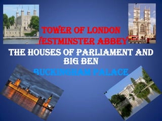 TOWER OF LONDON
WESTMINSTER ABBEY
THE HOUSES OF PARLIAMENT AND
BIG BEN
BUCKINGHAM PALACE

 