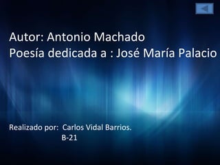 Autor: Antonio Machado Poesía dedicada a : José María Palacio Realizado por:  Carlos Vidal Barrios. B-21 