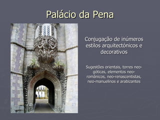 Palácio da Pena Conjugação de inúmeros estilos arquitectónicos e decorativos Sugestões orientais, torres neo-góticas, elementos neo-românicos, neo-renascentistas, neo-manuelinos e arabizantes 