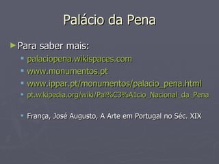Palácio da Pena Para saber mais: palaciopena.wikispaces.com www.monumentos.pt www.ippar.pt/monumentos/palacio_pena.html pt.wikipedia.org / wiki /Pal%C3%A1cio_Nacional_da_Pena França, José Augusto, A Arte em Portugal no Séc. XIX 