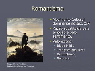 Romantismo Movimento Cultural dominante no séc. XIX Razão substituída pela emoção e pelo sentimento. Valorização: Idade Média Tradições populares Orientalismo Natureza. Caspar David Friedrich,  O Viajante sobre o mar de névoa 