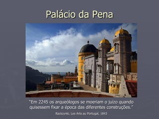 Palácio da Pena “ Em 2245 os arqueólogos se moeriam o juízo quando quisessem fixar a época das diferentes construções.” Rackzynki, Les Arts au Portugal, 1843 