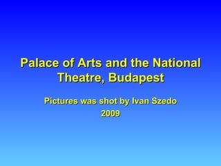 Palace of Arts and the National
      Theatre, Budapest
    Pictures was shot by Ivan Szedo
                 2009
 