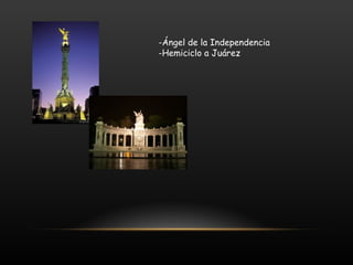 -Ángel de la Independencia
-Hemiciclo a Juárez
 