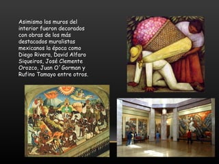 Asimismo los muros del
interior fueron decorados
con obras de los más
destacados muralistas
mexicanos la época como
Diego Rivera, David Alfaro
Siqueiros, José Clemente
Orozco, Juan O´Gorman y
Rufino Tamayo entre otros.
 