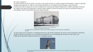De casa a palacio
La reina Carlota murió en 1818 y dos años más tarde lo haría su marido Jorge III. El heredero, Jorge IV decidió
ampliar Buckingham en 1826 Y convertir Buckingham en un palacio real. Encargó a John Nash la
construcción de su proyecto. El nuevo edificio se construyó en piedra utilizando un estilo neoclásico francés.
Se crearon dos alas más dejando un patio interior abierto. Esta es la estructura que se mantiene hasta la
actualidad, salvo la fachada este que cierra el patio.
En ese lugar se encontraba un impresionante arco de triunfo inspirado en el Arco de Constantino de Roma.
Jorge IV quería coronarlo con una estatua ecuestre suya. Sin embargo el monarca murió antes y el
Parlamento decidió instalar la estatua en Trafalgar Square.
La fachada este fue completada en 1850. Aquí se muestra el aspecto en 1910, antes de la remodelación
de 1913.
Fuente:
https://es.wikipedia.org/wiki/Palacio_de_Buckingham#/m
edia/File:1910_Buckingham_Palace.png
Fuente: https://es.wikipedia.org/wiki/Trafalgar_Square#/media/File:Columna_de_Nelson,_Plaza_de_Trafalgar,_Londres,_Inglaterra,_2014-08-
07,_DD_037.JPG
 