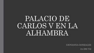 PALACIO DE 
CARLOS V EN LA 
ALHAMBRA 
GIOVANNA GONZALEZ 
24.399.732 
 