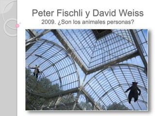Peter Fischli y David Weiss
2009. ¿Son los animales personas?
 