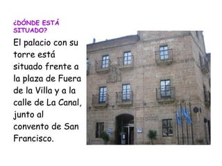 ¿DÓNDE ESTÁ
SITUADO?
El palacio con su
torre está
situado frente a
la plaza de Fuera
de la Villa y a la
calle de La Canal,
junto al
convento de San
Francisco.