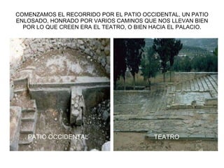 COMENZAMOS EL RECORRIDO POR EL PATIO OCCIDENTAL, UN PATIO ENLOSADO, HONRADO POR VARIOS CAMINOS QUE NOS LLEVAN BIEN POR LO QUE CREEN ERA EL TEATRO, O BIEN HACIA EL PALACIO. PATIO OCCIDENTAL TEATRO 