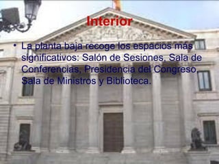 Interior
• La planta baja recoge los espacios más
  significativos: Salón de Sesiones, Sala de
  Conferencias, Presidencia del Congreso,
  Sala de Ministros y Biblioteca.
 