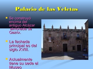Palacio de las Veletas
   Se construyó
    encima del
    antiguo Alcázar
    almohade de
    Qazrix.

   La fachada
    principal es del
    siglo XVIII.

   Actualmente
    tiene su sede el
    Museo
 
