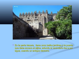   En la parte trasera, tiene unos bellos jardines y la puerta
    que daba acceso al aljibe, adonde el vecindario iba a por
    agua, usando un antiguo derecho.
 
