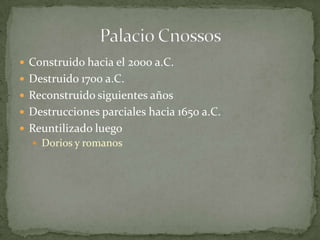  Construido hacia el 2000 a.C.
 Destruido 1700 a.C.
 Reconstruido siguientes años
 Destrucciones parciales hacia 1650 a.C.
 Reuntilizado luego
   Dorios y romanos
 