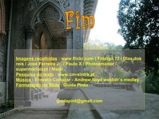 Imagens recolhidas : www.flickr.com ( Fidalgo 72 / Dias dos
reis / José Ferreira Jr. / Paulo X / Photoamador /
supermárioixpt / Maoli .
Pesquisa do texto : www.cm-sintra.pt .
Música : Ernesto Cortazar - Andrew lloyd webber’s medley .
Formatação do Slide : Guida Pinto


                   guidapint@gmail.com
 