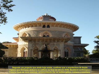 Segundo um projecto que ainda hoje existe, confirma que a arquitectura de feição inglesa que DeVisme atribuíra ao edifício no final do século XVIII, Beckford confirmara e Francis Cook de novo acentua, acrescentando-lhe os estilos gótico, indiano e mourisco. 