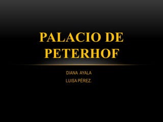 DIANA AYALA
LUISA PÉREZ.
PALACIO DE
PETERHOF
 
