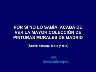 POR SI NO LO SABÍA, ACABA DE
VER LA MAYOR COLECCIÓN DE
PINTURAS MURALES DE MADRID
     (Sobre estuco, tabla y tela)
 