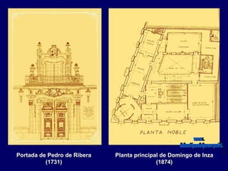 Portada de Pedro de Ribera   Planta principal de Domingo de Inza
          (1731)                            (1874)
 