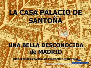 LA CASA PALACIO DE SANTOÑA UNA BELLA DESCONOCIDA de MADRID (HOY SEDE DE LA CÁMARA DE COMERCIO E INDUSTRIA)   Póngase el sonido y úsese el ratón www. laboutiquedelpowerpoint. com 