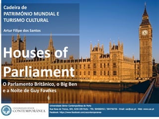 1
Houses of
Parliament
O Parlamento Britânico, o Big Ben
e a Noite de Guy Fawkes
Cadeira de
PATRIMÓNIO MUNDIAL E
TURISMO CULTURAL
Artur Filipe dos Santos
 