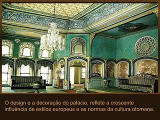 O design e a decoração do palácio, reflete a crescente
influência de estilos europeus e as normas da cultura otomana.
 