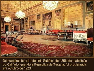 Dolmabahce foi o lar de seis Sultões, de 1856 até a abolição
do Califado, quando a República da Turquia, foi proclamada
em outubro de 1923.
 