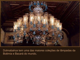 Dolmabahce tem uma das maiores coleções de lâmpadas da
Boêmia e Bacará do mundo.
 