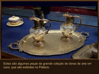 Algumas das muitas obras de arte que se pode admirar no Palácio..Estas são algumas peças da grande coleção de obras de arte em
ouro, que são exibidas no Palácio.
 