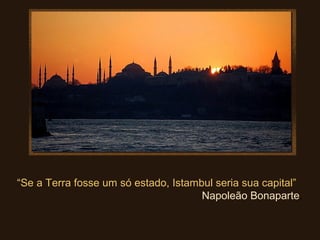 “Se a Terra fosse um só estado, Istambul seria sua capital”
Napoleão Bonaparte.
 