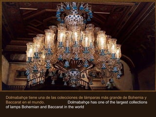 Dolmabahçe tiene una de las colecciones de lámparas más grande de Bohemia y
Baccarat en el mundo. Dolmabahçe has one of the largest collections
of lamps Bohemian and Baccarat in the world
 