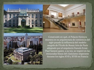 Construido en 1916, el Palacio Ferreyra muestra en su arquitectura de comienzos del siglo pasado la influencia del modelo ...