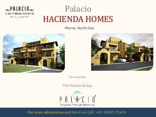 Palacio 
HACIENDA HOMES 
Pilerne, North Goa 
Developed by 
The Palacio Group 
For more information and Site Visit Call : +91 98205 75619 
 
