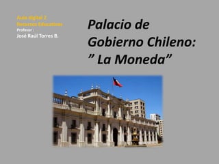 Aula digital 2
Recursos Educativos
Profesor :

José Raúl Torres B.

Palacio de
Gobierno Chileno:
” La Moneda”

 