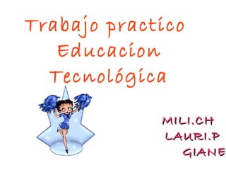 Trabajo practico 
Educacion 
Tecnológica 
MMIILLII..CCHH 
LLAAUURRII..PP 
GGIIAANNEE.. 