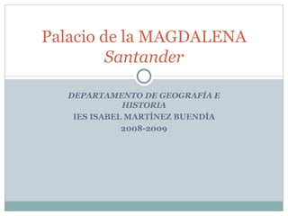 DEPARTAMENTO DE GEOGRAFÍA E HISTORIA IES ISABEL MARTÍNEZ BUENDÍA 2008-2009 Palacio de la MAGDALENA Santander 