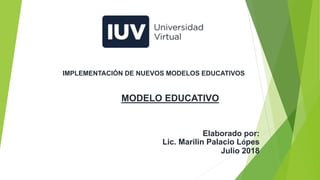 MODELO EDUCATIVO
Elaborado por:
Lic. Marilin Palacio Lópes
Julio 2018
IMPLEMENTACIÓN DE NUEVOS MODELOS EDUCATIVOS
 