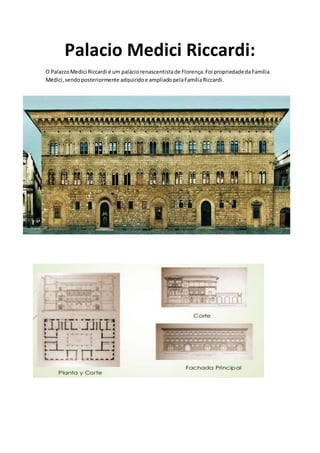 Palacio Medici Riccardi:
O PalazzoMedici Riccardi é um paláciorenascentistade Florença.Foi propriedadeda Família
Médici,sendoposteriormente adquiridoe ampliadopelaFamíliaRiccardi.
 