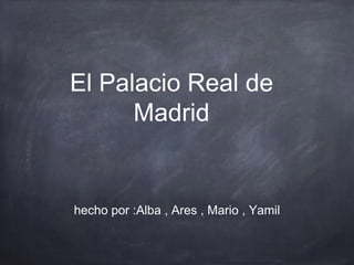 El Palacio Real de
Madrid
hecho por :Alba , Ares , Mario , Yamil
 