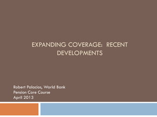 EXPANDING COVERAGE: RECENT
DEVELOPMENTS
Robert Palacios, World Bank
Pension Core Course
April 2013
 