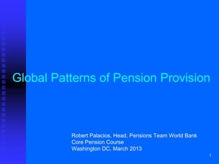 1
Global Patterns of Pension Provision
Robert Palacios, Head, Pensions Team World Bank
Core Pension Course
Washington DC, March 2013
 