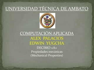 UNIVERSIDAD TÉCNICA DE AMBATO
COMPUTACIÓN APLICADA
ALEX PALACIOS
EDWIN YUGCHA
DECIMO «A»
Propiedades mecánicas
(Mechanical Properties)
 
