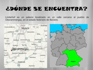 ¿DÓNDE SE ENCUENTRA?
Linderhof es un palacio localizado en un valle cercano al pueblo de
Oberammergau, en el estado federado de Baviera.
 