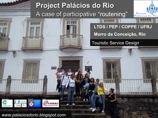 Project Palácios do Rio
                A case of participative “routening”
                                      LTDS / PEP / COPPE / UFRJ
                                      Morro da Conceição, Rio
                                     Touristic Service Design




www.palaciosdorio.blogspot.com
 