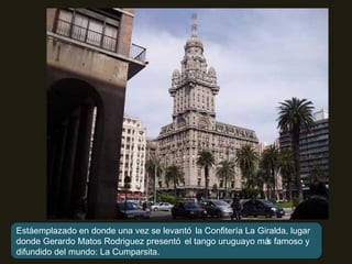 Está emplazado en donde una vez se levantó la Confitería La Giralda, lugar donde Gerardo Matos Rodriguez presentó el tango uruguayo más famoso y difundido del mundo: La Cumparsita. 
