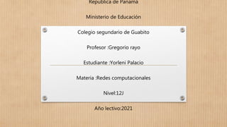 Republica de Panamá
Ministerio de Educación
Colegio segundario de Guabito
Profesor :Gregorio rayo
Estudiante :Yorleni Palacio
Materia :Redes computacionales
Nivel:12J
Año lectivo:2021
 