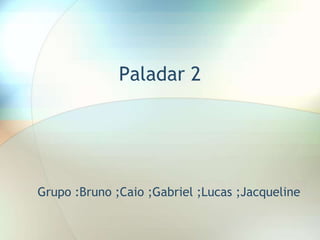 Paladar 2
Grupo :Bruno ;Caio ;Gabriel ;Lucas ;Jacqueline
 