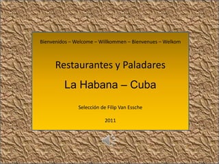Bienvenidos – Welcome – Willkommen – Bienvenues – Welkom



      Restaurantes y Paladares
         La Habana – Cuba
               Selección de Filip Van Essche

                          2011
 