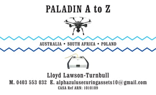PALADIN A to Z
AUSTRALIA • SOUTH AFRICA • POLAND
Lloyd Lawson-Turnbull
M. 0403 553 032 E. alphazulusecuringassets10@gmail.com
CASA Ref ARN: 1010109
 