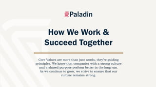 Core Values are more than just words, they’re guiding
principles. We know that companies with a strong culture
and a shared purpose perform better in the long run.
As we continue to grow, we strive to ensure that our
culture remains strong.
How We Work &
Succeed Together
 